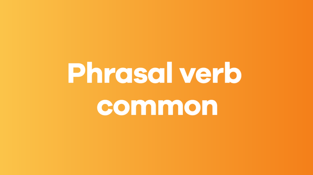 100+ phrasal verbs common phổ biến, thường dùng nhất