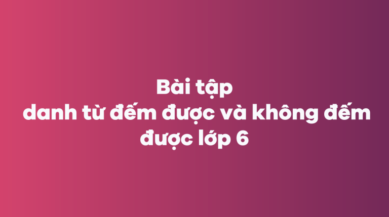 Bài tập danh từ đếm được và không đếm được lớp 6 có đáp án chi tiết