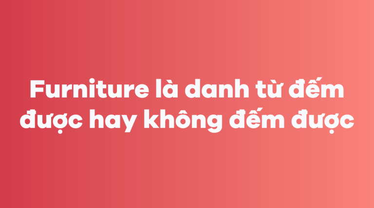 [Trả lời] Furniture là danh từ đếm được hay không đếm được