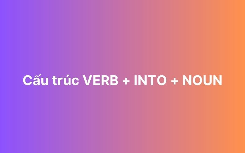 Cấu trúc verb + into + noun