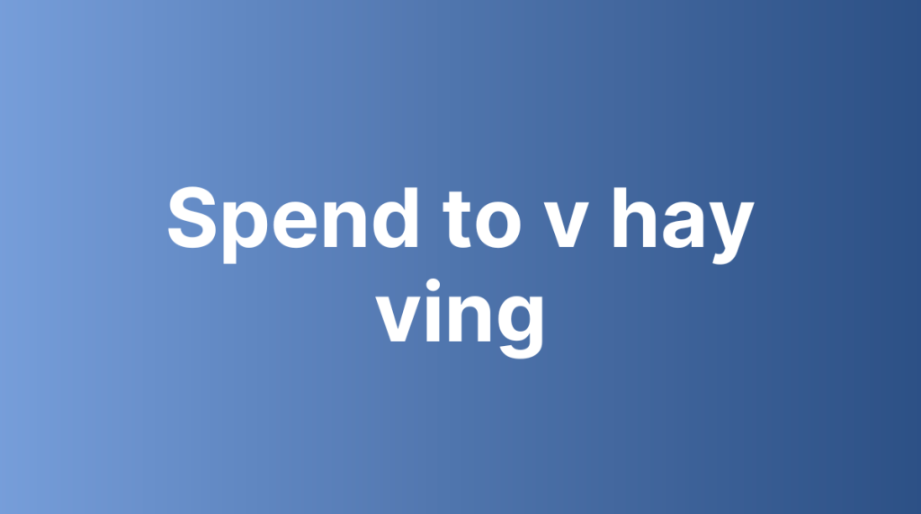 Spend to v hay ving