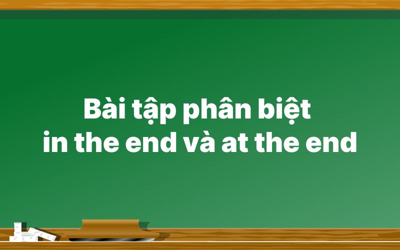 Bài tập phân biệt in the end và at the end
