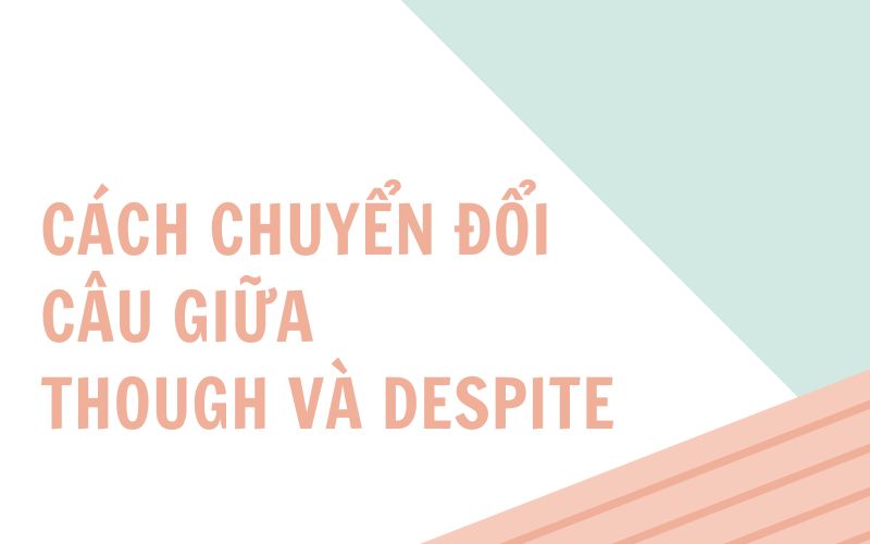 Cách chuyển đổi câu giữa cấu trúc Though và Despite