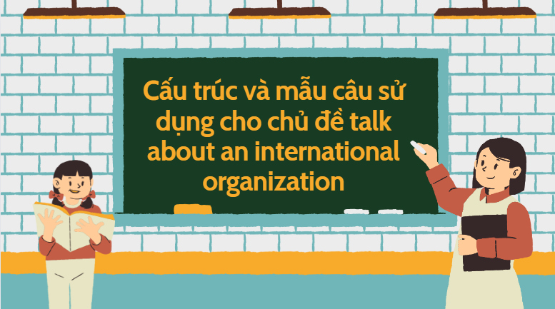 Cấu trúc và mẫu câu sử dụng cho chủ đề talk about an international organization